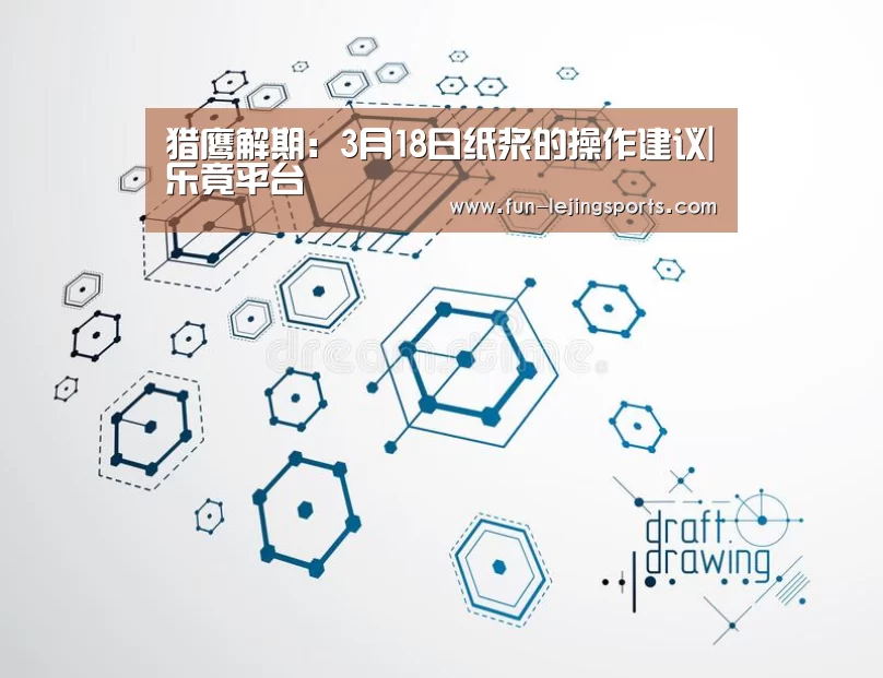 猎鹰解期:3月18日纸浆的操作建议|乐竟平台(图1) 乐竟平台
