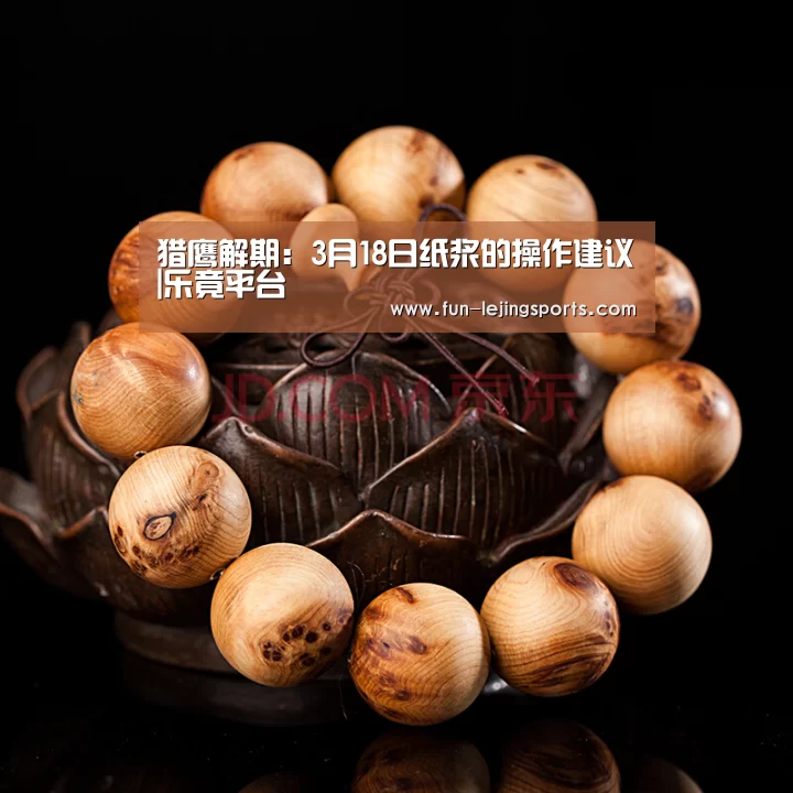 猎鹰解期:3月18日纸浆的操作建议|乐竟平台(图4) 乐竟体育
