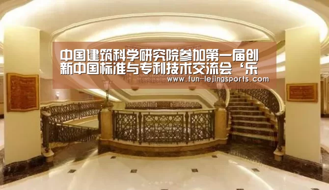 中国建筑科学研究院参加第一届创新中国标准与专利技术交流会‘乐竟平台’(图1) 乐竟平台