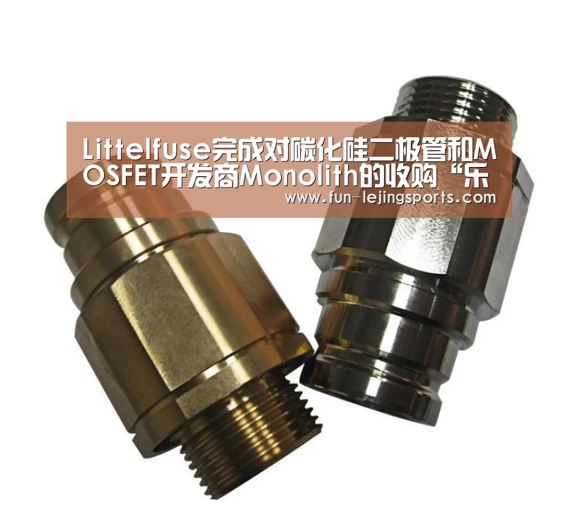 Littelfuse完成对碳化硅二极管和MOSFET开发商Monolith的收购“乐竟平台”(图1) 乐竟体育登录